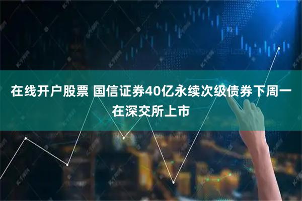在线开户股票 国信证券40亿永续次级债券下周一在深交所上市