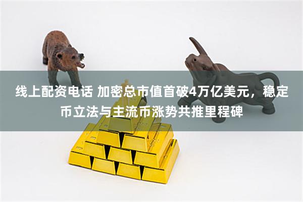 线上配资电话 加密总市值首破4万亿美元，稳定币立法与主流币涨势共推里程碑