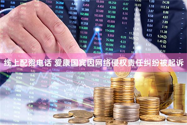 线上配资电话 爱康国宾因网络侵权责任纠纷被起诉