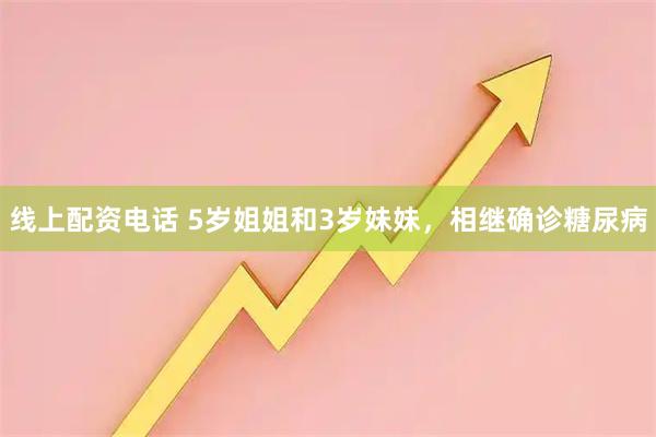 线上配资电话 5岁姐姐和3岁妹妹，相继确诊糖尿病