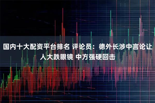 国内十大配资平台排名 评论员：德外长涉中言论让人大跌眼镜 中方强硬回击
