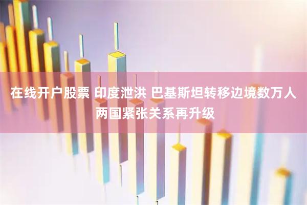 在线开户股票 印度泄洪 巴基斯坦转移边境数万人 两国紧张关系再升级