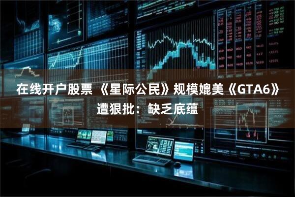 在线开户股票 《星际公民》规模媲美《GTA6》遭狠批：缺乏底蕴