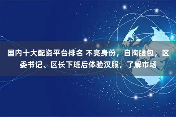 国内十大配资平台排名 不亮身份，自掏腰包，区委书记、区长下班后体验汉服，了解市场