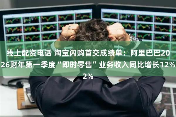线上配资电话 淘宝闪购首交成绩单：阿里巴巴2026财年第一季度“即时零售”业务收入同比增长12%