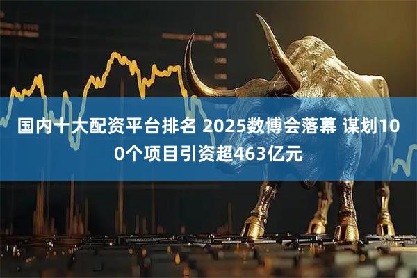 国内十大配资平台排名 2025数博会落幕 谋划100个项目引资超463亿元