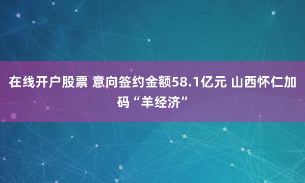 在线开户股票 意向签约金额58.1亿元 山西怀仁加码“羊经济”