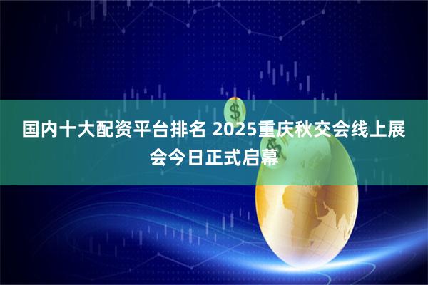 国内十大配资平台排名 2025重庆秋交会线上展会今日正式启幕