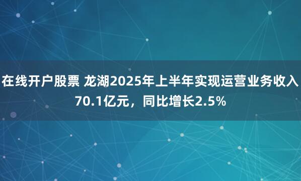在线开户股票 龙湖2025年上半年实现运营业务收入70.1亿元，同比增长2.5%