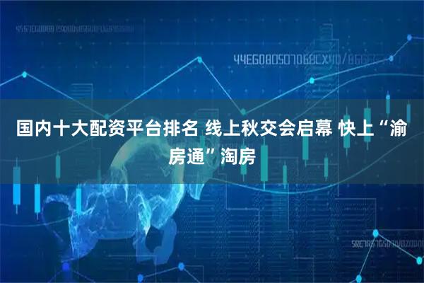 国内十大配资平台排名 线上秋交会启幕 快上“渝房通”淘房