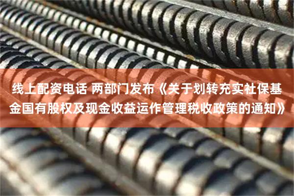 线上配资电话 两部门发布《关于划转充实社保基金国有股权及现金收益运作管理税收政策的通知》
