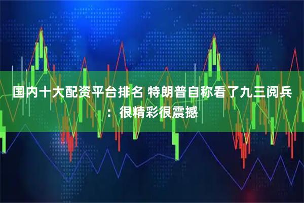 国内十大配资平台排名 特朗普自称看了九三阅兵：很精彩很震撼