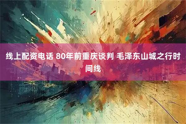 线上配资电话 80年前重庆谈判 毛泽东山城之行时间线