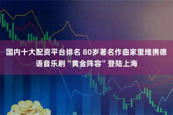 国内十大配资平台排名 80岁著名作曲家里维携德语音乐剧“黄金阵容”登陆上海