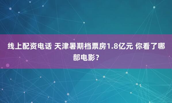 线上配资电话 天津暑期档票房1.8亿元&#32;你看了哪部电影？