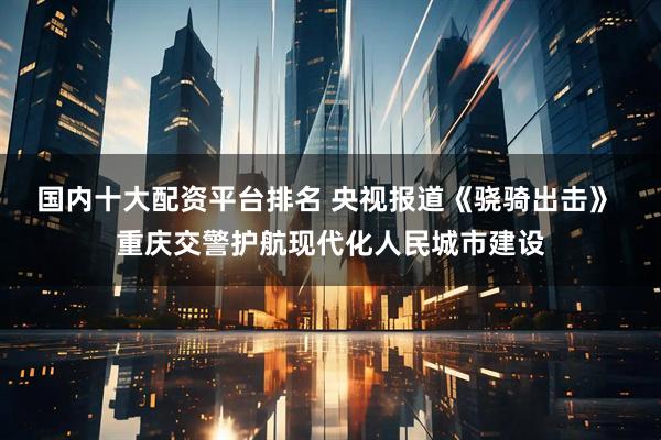 国内十大配资平台排名 央视报道《骁骑出击》 重庆交警护航现代化人民城市建设