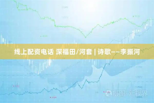 线上配资电话 深福田/河套 | 诗歌——李振河