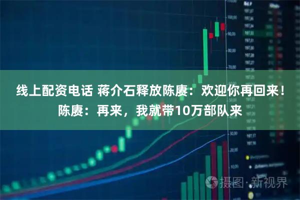 线上配资电话 蒋介石释放陈赓：欢迎你再回来！陈赓：再来，我就带10万部队来