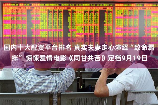 国内十大配资平台排名 真实夫妻走心演绎“致命羁绊” 惊悚爱情电影《同甘共苦》定档9月19日