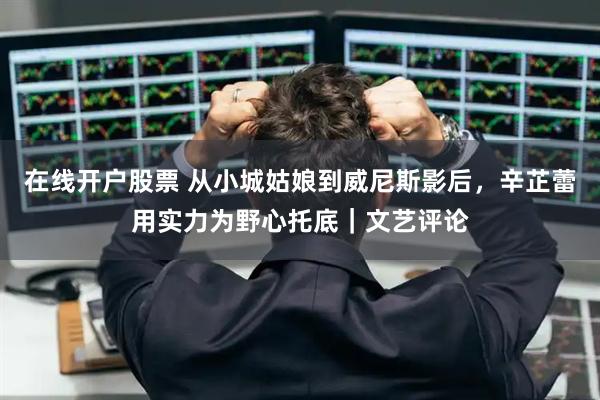 在线开户股票 从小城姑娘到威尼斯影后，辛芷蕾用实力为野心托底｜文艺评论