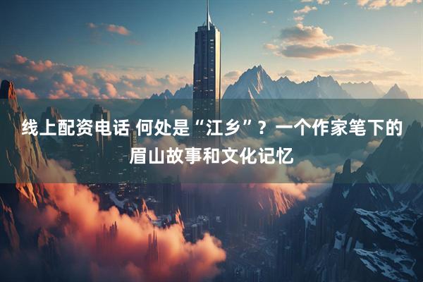 线上配资电话 何处是“江乡”？一个作家笔下的眉山故事和文化记忆