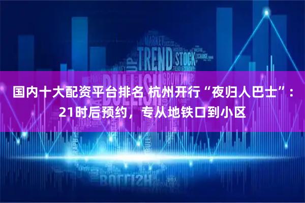 国内十大配资平台排名 杭州开行“夜归人巴士”：21时后预约，专从地铁口到小区