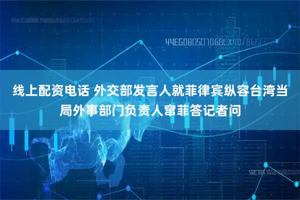 线上配资电话 外交部发言人就菲律宾纵容台湾当局外事部门负责人窜菲答记者问