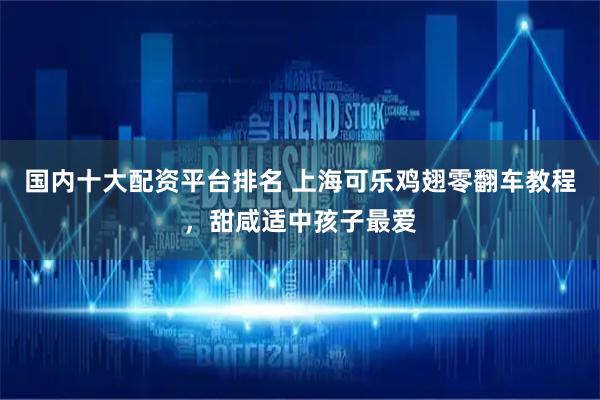 国内十大配资平台排名 上海可乐鸡翅零翻车教程，甜咸适中孩子最爱
