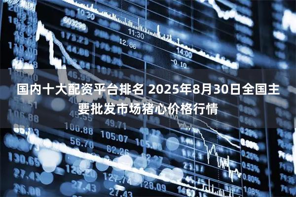 国内十大配资平台排名 2025年8月30日全国主要批发市场猪心价格行情
