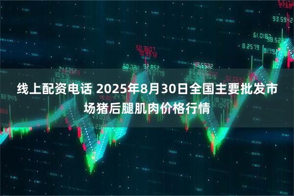 线上配资电话 2025年8月30日全国主要批发市场猪后腿肌肉价格行情