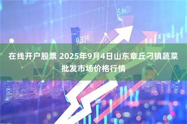 在线开户股票 2025年9月4日山东章丘刁镇蔬菜批发市场价格行情