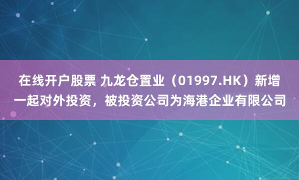在线开户股票 九龙仓置业（01997.HK）新增一起对外投资，被投资公司为海港企业有限公司