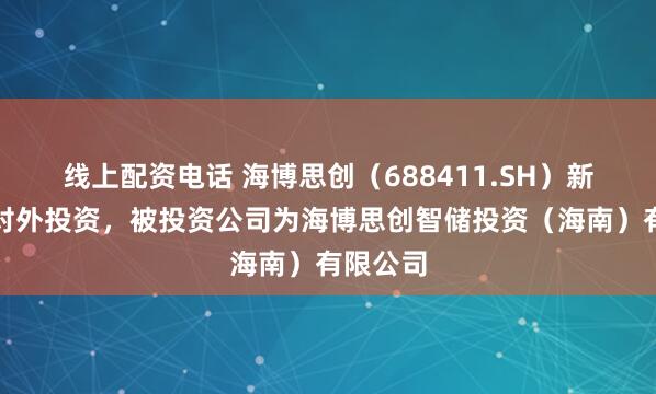 线上配资电话 海博思创（688411.SH）新增一起对外投资，被投资公司为海博思创智储投资（海南）有限公司