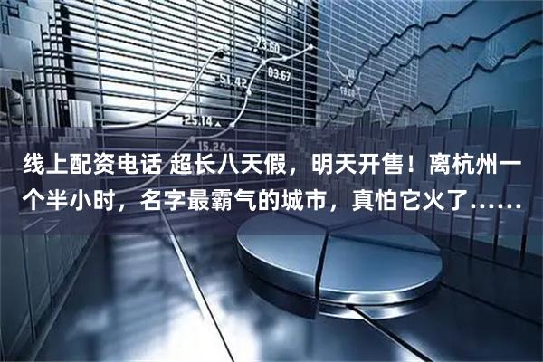 线上配资电话 超长八天假，明天开售！离杭州一个半小时，名字最霸气的城市，真怕它火了……