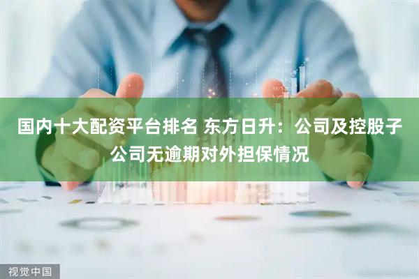 国内十大配资平台排名 东方日升：公司及控股子公司无逾期对外担保情况
