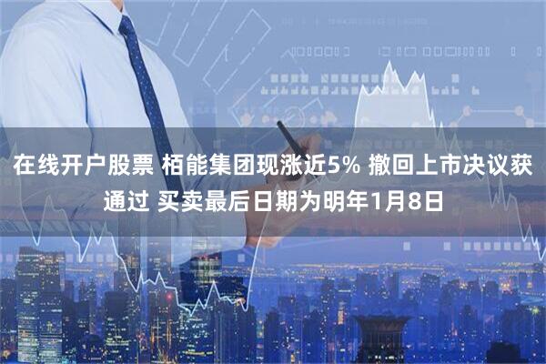 在线开户股票 栢能集团现涨近5% 撤回上市决议获通过 买卖最后日期为明年1月8日