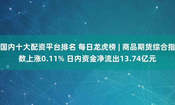 国内十大配资平台排名 每日龙虎榜 | 商品期货综合指数上涨0.11% 日内资金净流出13.74亿元