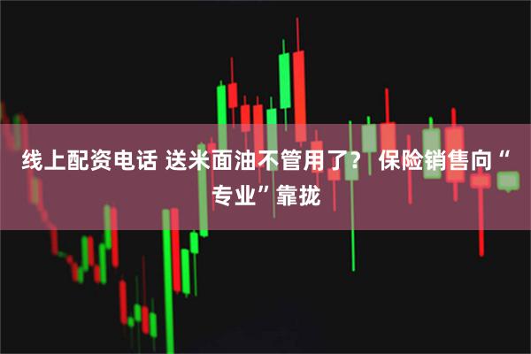 线上配资电话 送米面油不管用了？ 保险销售向“专业”靠拢