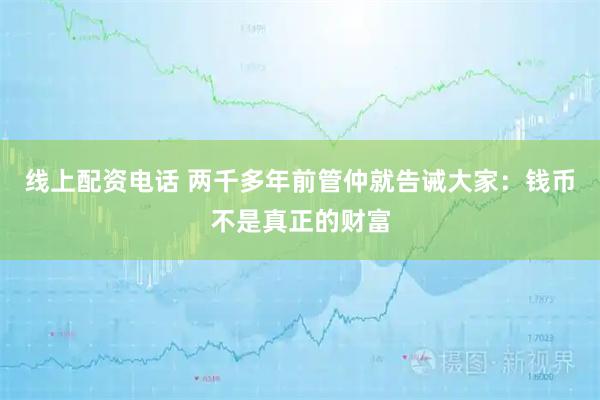 线上配资电话 两千多年前管仲就告诫大家：钱币不是真正的财富