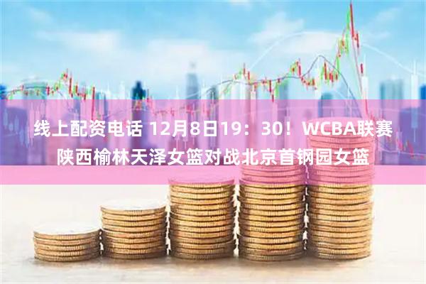 线上配资电话 12月8日19：30！WCBA联赛陕西榆林天泽女篮对战北京首钢园女篮