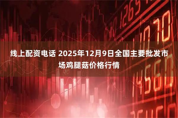 线上配资电话 2025年12月9日全国主要批发市场鸡腿菇价格行情