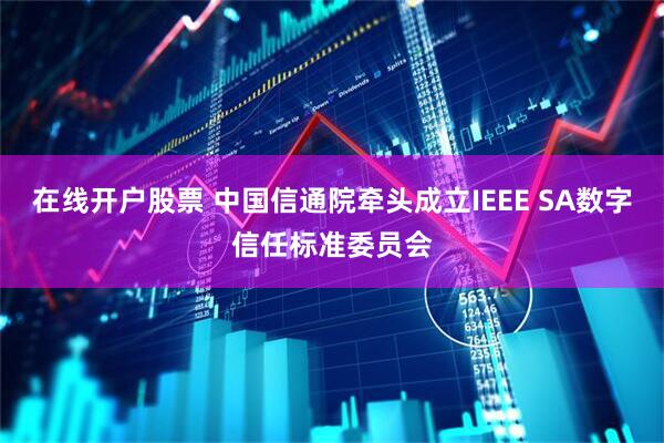 在线开户股票 中国信通院牵头成立IEEE SA数字信任标准委员会