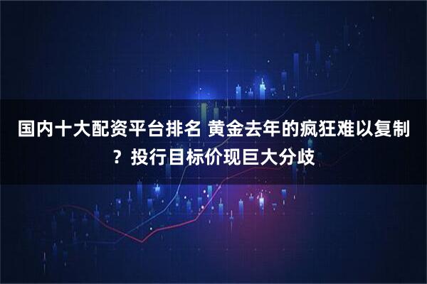 国内十大配资平台排名 黄金去年的疯狂难以复制？投行目标价现巨大分歧