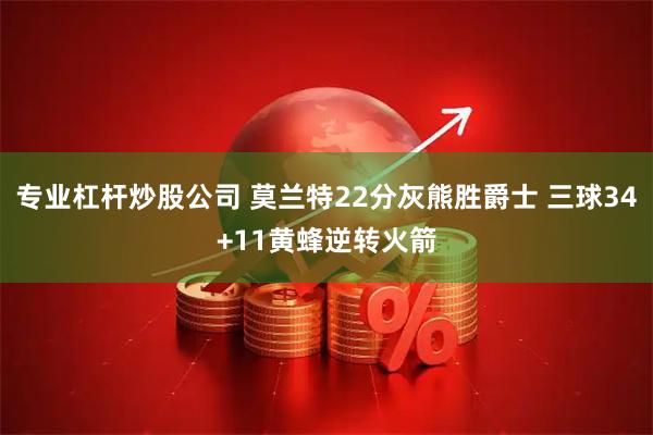 专业杠杆炒股公司 莫兰特22分灰熊胜爵士 三球34+11黄蜂逆转火箭