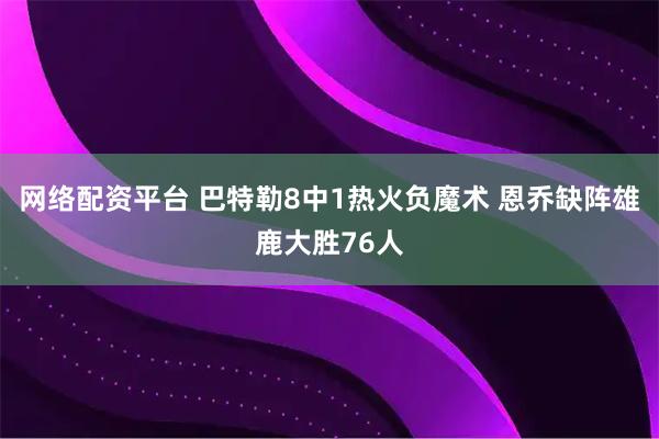 网络配资平台 巴特勒8中1热火负魔术 恩乔缺阵雄鹿大胜76人