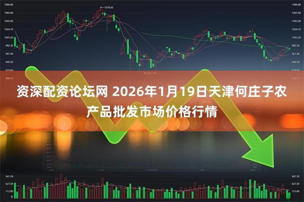 资深配资论坛网 2026年1月19日天津何庄子农产品批发市场价格行情