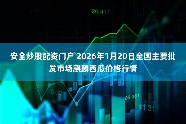 安全炒股配资门户 2026年1月20日全国主要批发市场麒麟西瓜价格行情