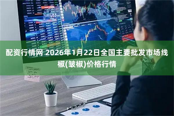 配资行情网 2026年1月22日全国主要批发市场线椒(皱椒)价格行情