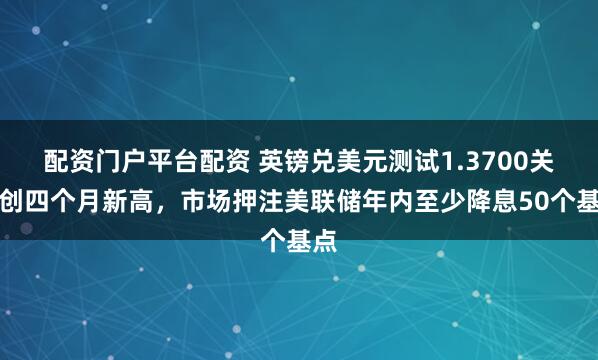 配资门户平台配资 英镑兑美元测试1.3700关口创四个月新高，市场押注美联储年内至少降息50个基点
