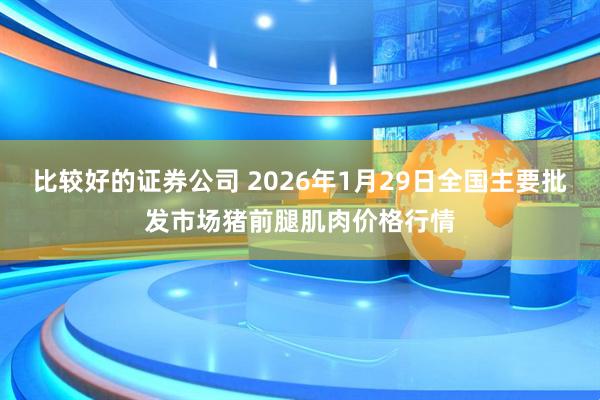 比较好的证券公司 2026年1月29日全国主要批发市场猪前腿肌肉价格行情